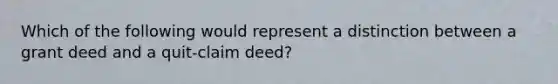 Which of the following would represent a distinction between a grant deed and a quit-claim deed?