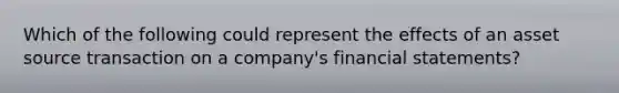 Which of the following could represent the effects of an asset source transaction on a company's financial statements?