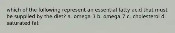 which of the following represent an essential fatty acid that must be supplied by the diet? a. omega-3 b. omega-7 c. cholesterol d. saturated fat