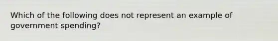 Which of the following does not represent an example of government spending?