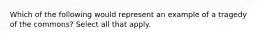 Which of the following would represent an example of a tragedy of the commons? Select all that apply.