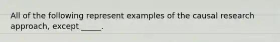 All of the following represent examples of the causal research approach, except _____.