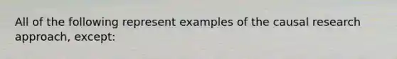 All of the following represent examples of the causal research approach, except: