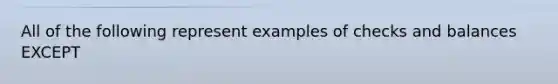 All of the following represent examples of checks and balances EXCEPT