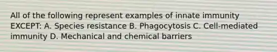 All of the following represent examples of innate immunity EXCEPT: A. Species resistance B. Phagocytosis C. Cell-mediated immunity D. Mechanical and chemical barriers