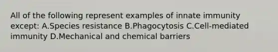 All of the following represent examples of innate immunity except: A.Species resistance B.Phagocytosis C.Cell-mediated immunity D.Mechanical and chemical barriers