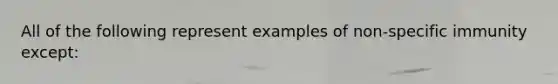 All of the following represent examples of non-specific immunity except: