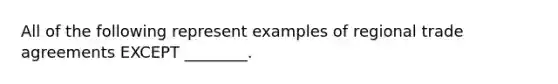 All of the following represent examples of regional trade agreements EXCEPT ________.