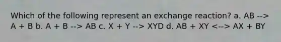 Which of the following represent an exchange reaction? a. AB --> A + B b. A + B --> AB c. X + Y --> XYD d. AB + XY AX + BY