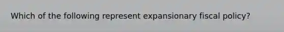 Which of the following represent expansionary <a href='https://www.questionai.com/knowledge/kPTgdbKdvz-fiscal-policy' class='anchor-knowledge'>fiscal policy</a>?