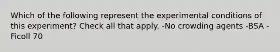 Which of the following represent the experimental conditions of this experiment? Check all that apply. -No crowding agents -BSA -Ficoll 70