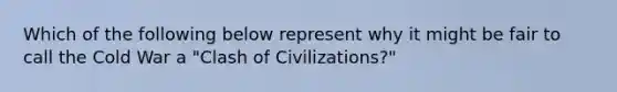 Which of the following below represent why it might be fair to call the Cold War a "Clash of Civilizations?"