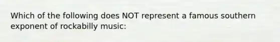 Which of the following does NOT represent a famous southern exponent of rockabilly music: