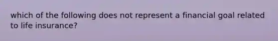 which of the following does not represent a financial goal related to life insurance?