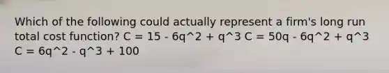 Which of the following could actually represent a firm's long run total cost function? C = 15 - 6q^2 + q^3 C = 50q - 6q^2 + q^3 C = 6q^2 - q^3 + 100