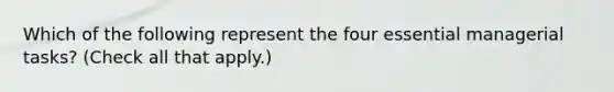 Which of the following represent the four essential managerial tasks? (Check all that apply.)