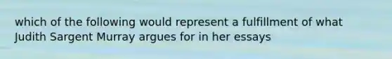 which of the following would represent a fulfillment of what Judith Sargent Murray argues for in her essays