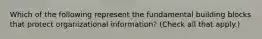 Which of the following represent the fundamental building blocks that protect organizational information? (Check all that apply.)