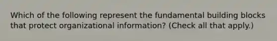 Which of the following represent the fundamental building blocks that protect organizational information? (Check all that apply.)