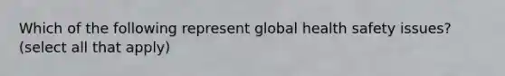 Which of the following represent global health safety issues? (select all that apply)