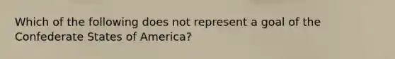 Which of the following does not represent a goal of the Confederate States of America?