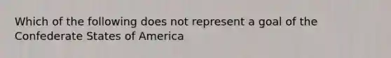 Which of the following does not represent a goal of the Confederate States of America