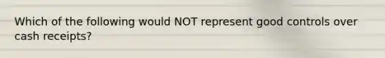 Which of the following would NOT represent good controls over cash receipts?