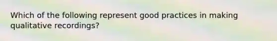 Which of the following represent good practices in making qualitative recordings?