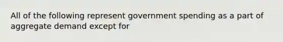 All of the following represent government spending as a part of aggregate demand except for