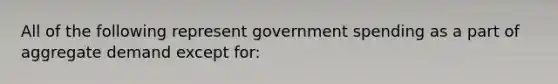 All of the following represent government spending as a part of aggregate demand except for: