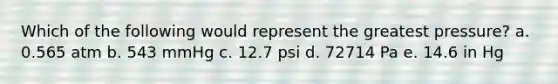 Which of the following would represent the greatest pressure? a. 0.565 atm b. 543 mmHg c. 12.7 psi d. 72714 Pa e. 14.6 in Hg