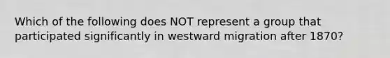 Which of the following does NOT represent a group that participated significantly in westward migration after 1870?