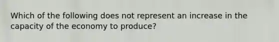 Which of the following does not represent an increase in the capacity of the economy to produce?