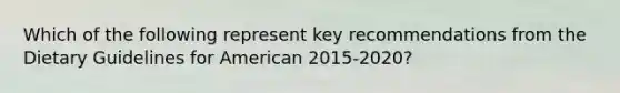 Which of the following represent key recommendations from the Dietary Guidelines for American 2015-2020?