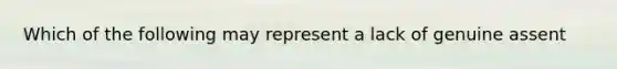 Which of the following may represent a lack of genuine assent