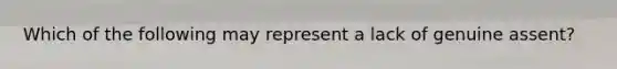 Which of the following may represent a lack of genuine assent?