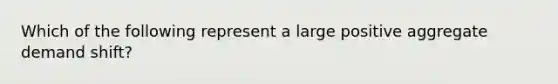 Which of the following represent a large positive aggregate demand shift?