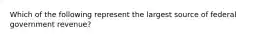 Which of the following represent the largest source of federal government revenue?