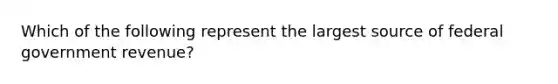 Which of the following represent the largest source of federal government revenue?