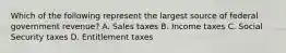 Which of the following represent the largest source of federal government revenue? A. Sales taxes B. Income taxes C. Social Security taxes D. Entitlement taxes