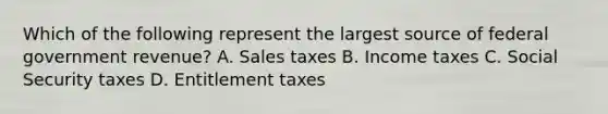 Which of the following represent the largest source of federal government revenue? A. Sales taxes B. Income taxes C. Social Security taxes D. Entitlement taxes