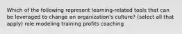 Which of the following represent learning-related tools that can be leveraged to change an organization's culture? (select all that apply) role modeling training profits coaching