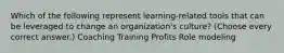 Which of the following represent learning-related tools that can be leveraged to change an organization's culture? (Choose every correct answer.) Coaching Training Profits Role modeling