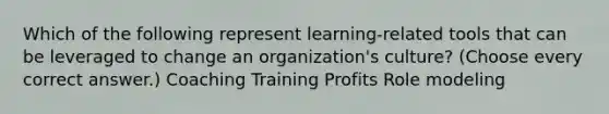 Which of the following represent learning-related tools that can be leveraged to change an organization's culture? (Choose every correct answer.) Coaching Training Profits Role modeling