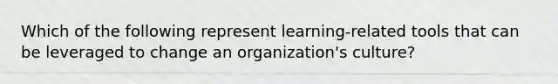 Which of the following represent learning-related tools that can be leveraged to change an organization's culture?