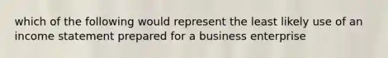 which of the following would represent the least likely use of an income statement prepared for a business enterprise