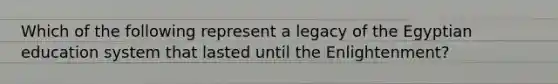 Which of the following represent a legacy of the Egyptian education system that lasted until the Enlightenment?