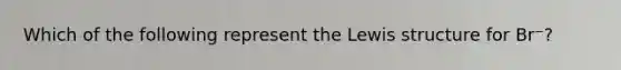 Which of the following represent the Lewis structure for Br⁻?