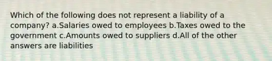 Which of the following does not represent a liability of a company? a.Salaries owed to employees b.Taxes owed to the government c.Amounts owed to suppliers d.All of the other answers are liabilities