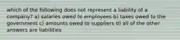 which of the following does not represent a liability of a company? a) salaries owed to employees b) taxes owed to the government c) amounts owed to suppliers d) all of the other answers are liabilities